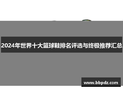 2024年世界十大篮球鞋排名评选与终极推荐汇总