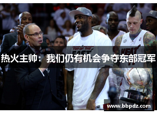 热火主帅：我们仍有机会争夺东部冠军
