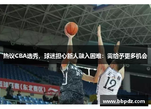 热议CBA选秀，球迷担心新人融入困难：需给予更多机会