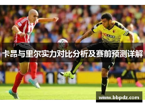 卡昂与里尔实力对比分析及赛前预测详解