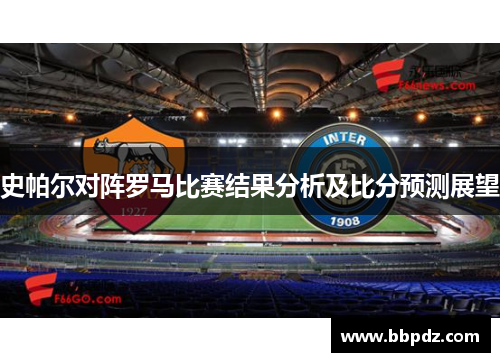 史帕尔对阵罗马比赛结果分析及比分预测展望