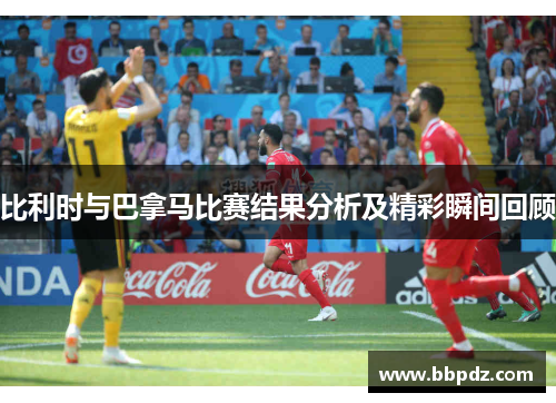 比利时与巴拿马比赛结果分析及精彩瞬间回顾