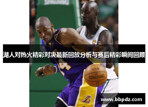 湖人对热火精彩对决最新回放分析与赛后精彩瞬间回顾