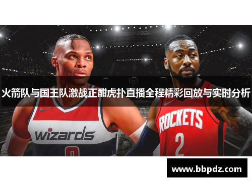 火箭队与国王队激战正酣虎扑直播全程精彩回放与实时分析