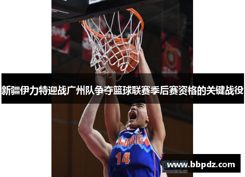 新疆伊力特迎战广州队争夺篮球联赛季后赛资格的关键战役